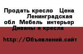 Продать кресло › Цена ­ 2 000 - Ленинградская обл. Мебель, интерьер » Диваны и кресла   